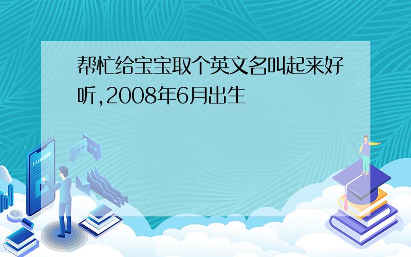 帮忙给宝宝取个英文名叫起来好听,2008年6月出生