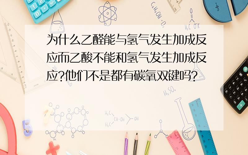 为什么乙醛能与氢气发生加成反应而乙酸不能和氢气发生加成反应?他们不是都有碳氧双键吗?