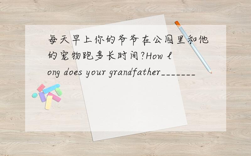 每天早上你的爷爷在公园里和他的宠物跑多长时间?How long does your grandfather_______