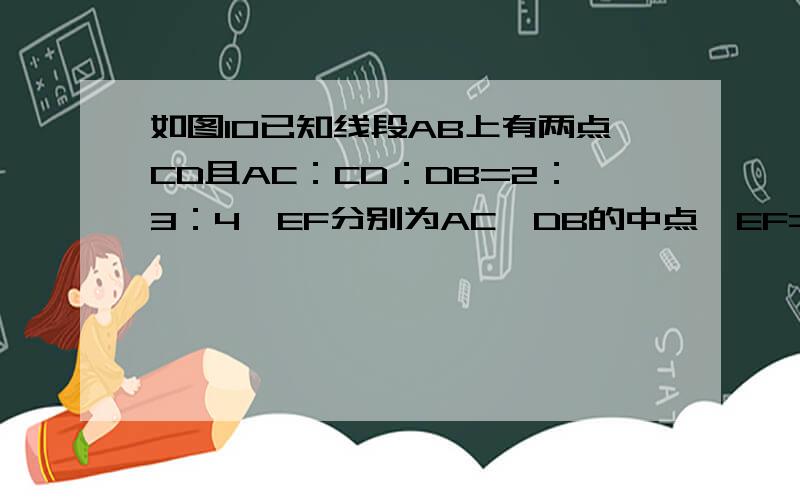 如图10已知线段AB上有两点CD且AC：CD：DB=2：3：4,EF分别为AC,DB的中点,EF=2、4cm,求线段AB