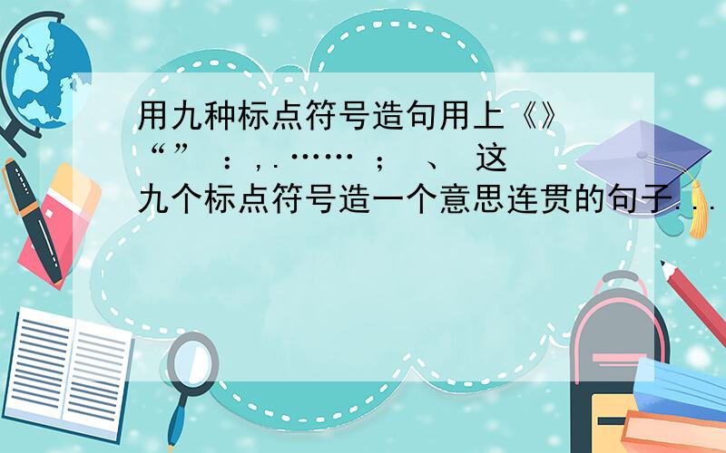 用九种标点符号造句用上《》 “” ：,.…… ； 、 这九个标点符号造一个意思连贯的句子...