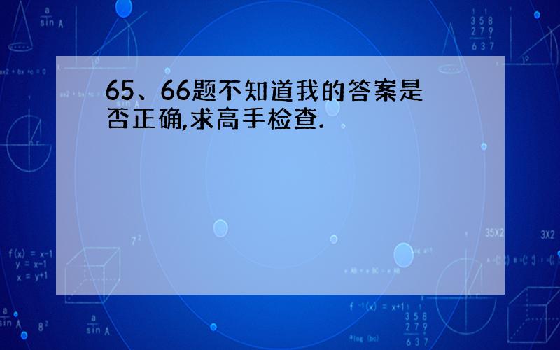 65、66题不知道我的答案是否正确,求高手检查.