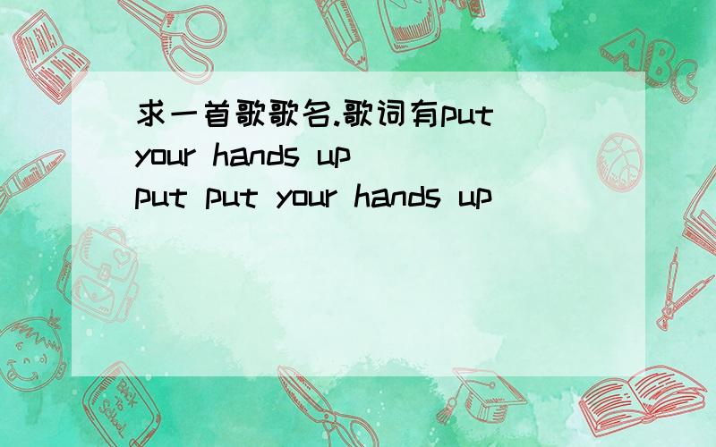 求一首歌歌名.歌词有put your hands up put put your hands up