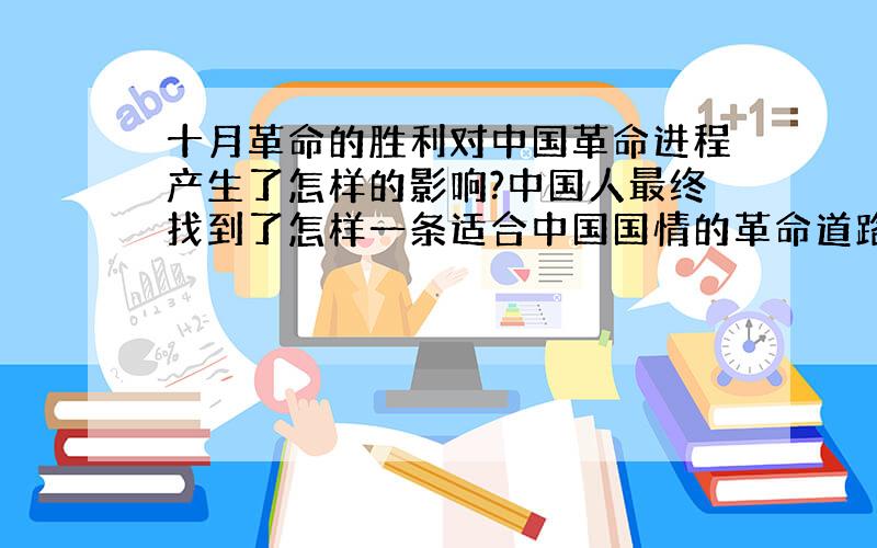 十月革命的胜利对中国革命进程产生了怎样的影响?中国人最终找到了怎样一条适合中国国情的革命道路?