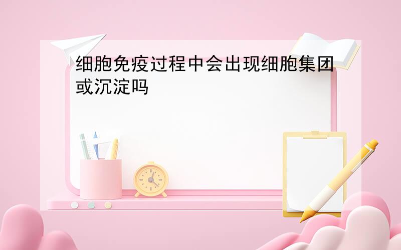 细胞免疫过程中会出现细胞集团或沉淀吗