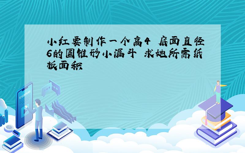 小红要制作一个高4 底面直径6的圆锥形小漏斗 求她所需纸板面积