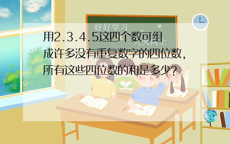 用2.3.4.5这四个数可组成许多没有重复数字的四位数,所有这些四位数的和是多少?