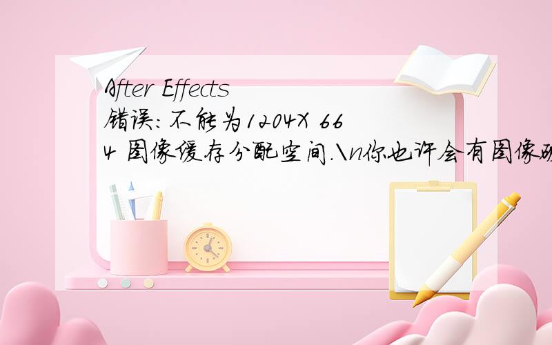 After Effects 错误:不能为1204X 664 图像缓存分配空间.\n你也许会有图像破碎感.在（参数-内存与