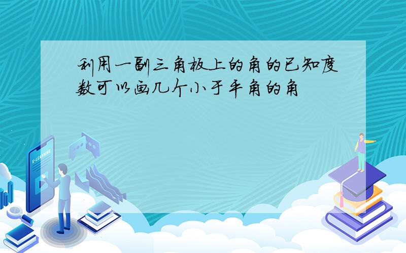 利用一副三角板上的角的已知度数可以画几个小于平角的角