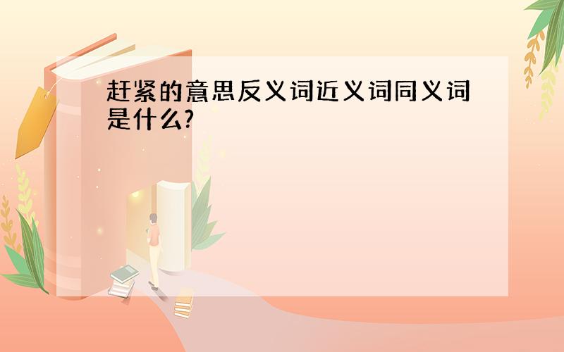 赶紧的意思反义词近义词同义词是什么?