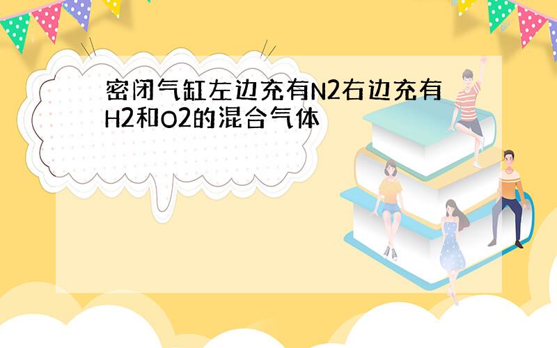 密闭气缸左边充有N2右边充有H2和O2的混合气体