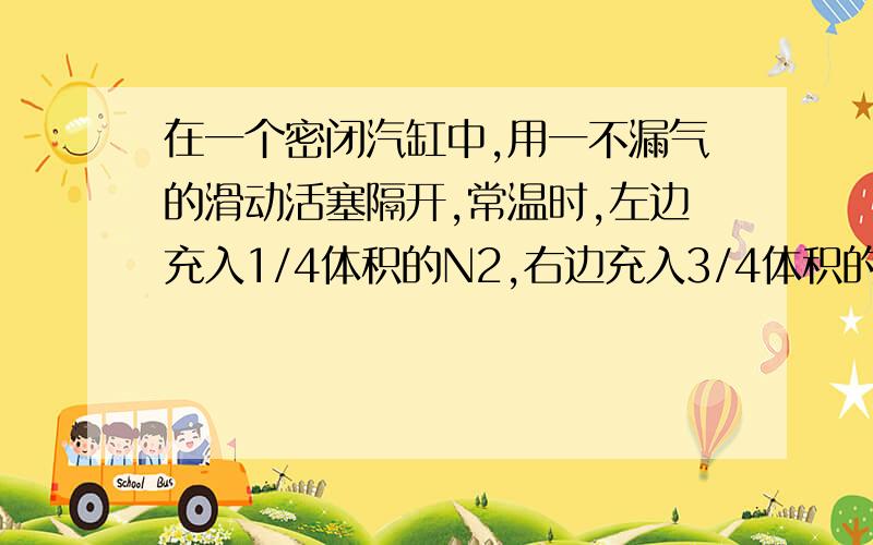 在一个密闭汽缸中,用一不漏气的滑动活塞隔开,常温时,左边充入1/4体积的N2,右边充入3/4体积的H2和O2的混合气,若