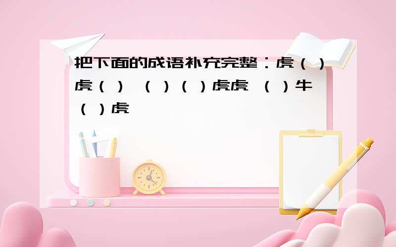 把下面的成语补充完整：虎（）虎（） （）（）虎虎 （）牛（）虎