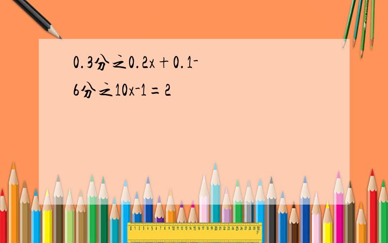 0.3分之0.2x+0.1-6分之10x-1=2