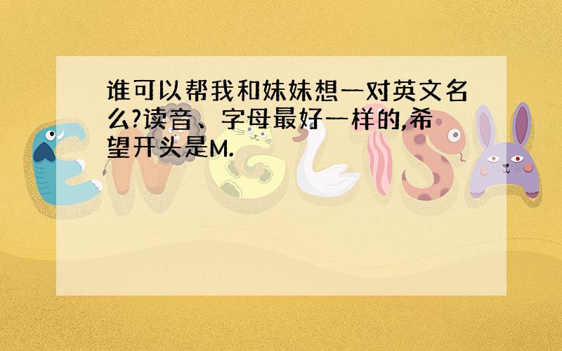 谁可以帮我和妹妹想一对英文名么?读音、字母最好一样的,希望开头是M.