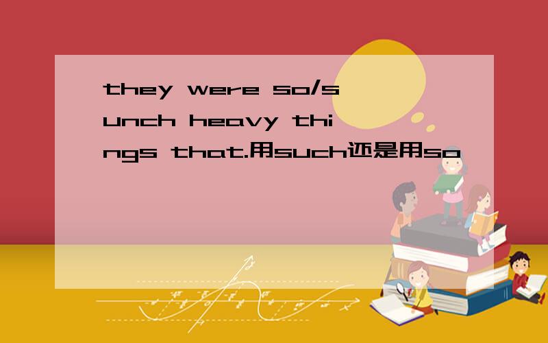 they were so/sunch heavy things that.用such还是用so