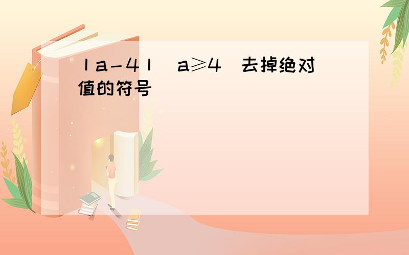 丨a－4丨（a≥4）去掉绝对值的符号