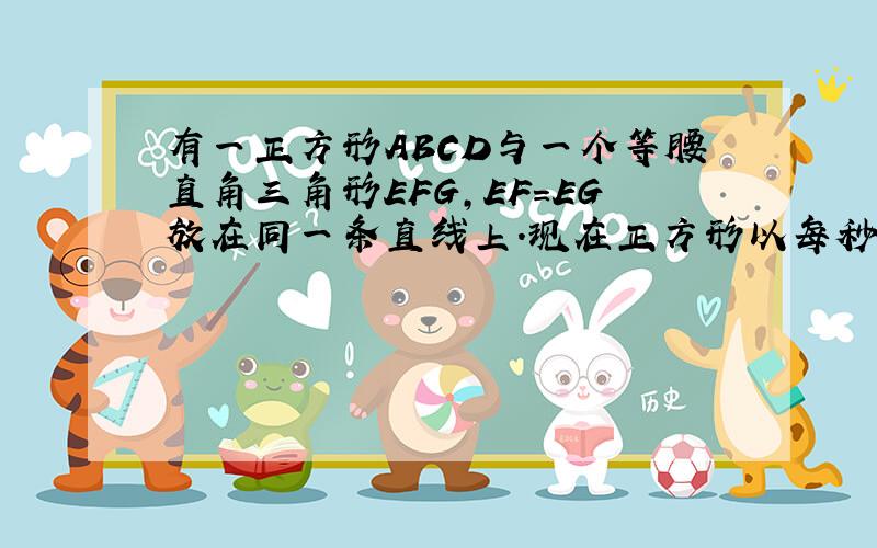 有一正方形ABCD与一个等腰直角三角形EFG,EF=EG放在同一条直线上.现在正方形以每秒4厘米的速度向右