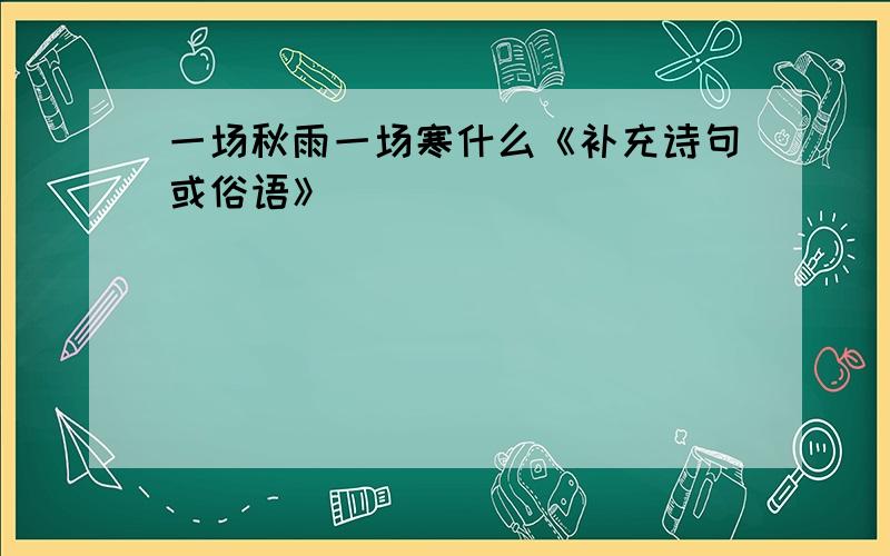 一场秋雨一场寒什么《补充诗句或俗语》