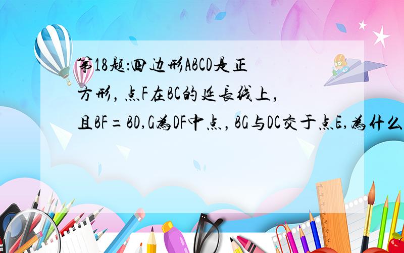 第18题：四边形ABCD是正方形，点F在BC的延长线上，且BF=BD,G为DF中点，BG与DC交于点E,为什么2DG的平