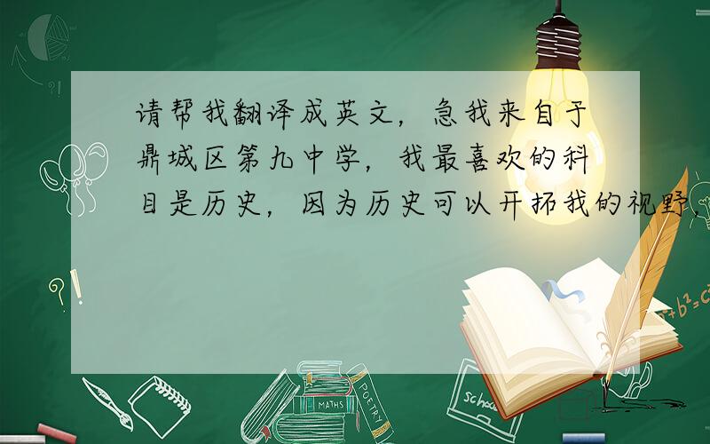 请帮我翻译成英文，急我来自于鼎城区第九中学，我最喜欢的科目是历史，因为历史可以开拓我的视野，读历史可以明智，所以我喜欢它