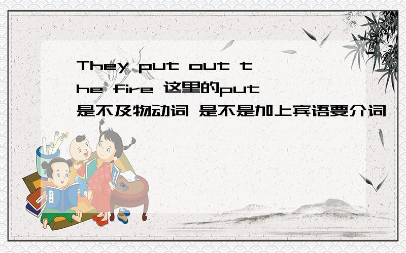 They put out the fire 这里的put是不及物动词 是不是加上宾语要介词吖 是不是不及物动词加上介词要