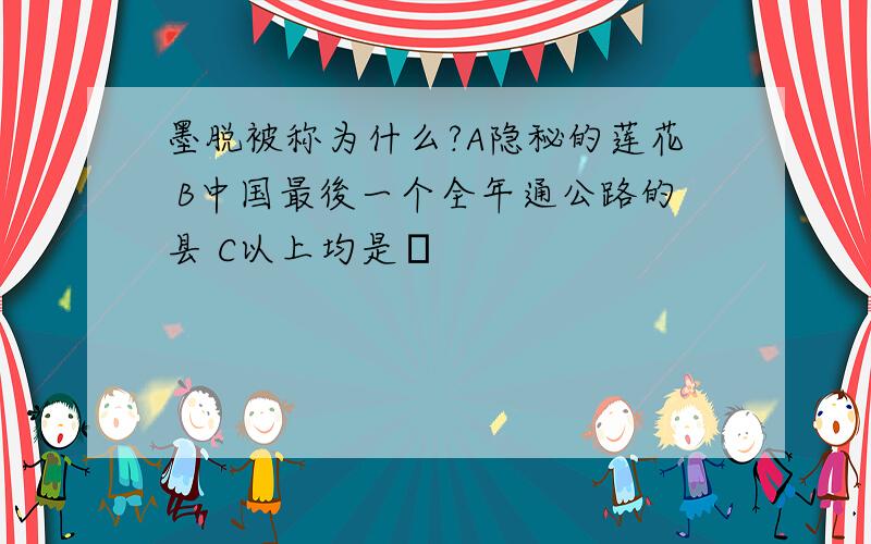 墨脱被称为什么?A隐秘的莲花 B中国最後一个全年通公路的县 C以上均是迉