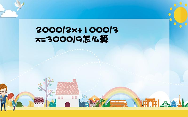 2000/2x+1000/3x=3000/9怎么算