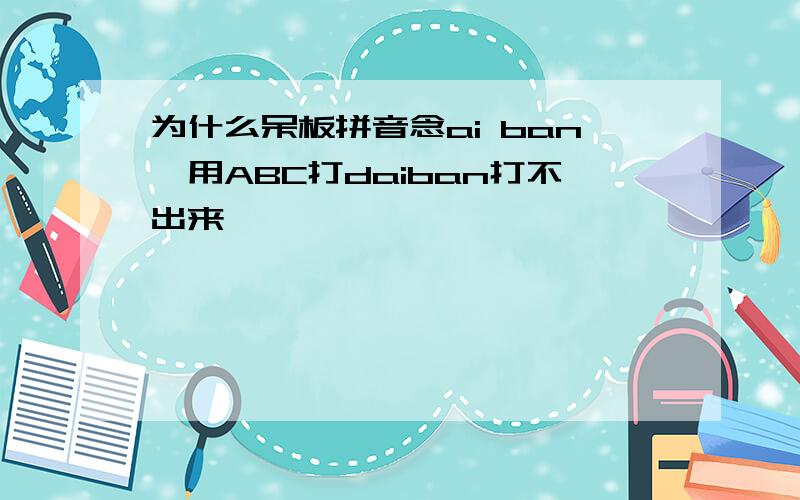 为什么呆板拼音念ai ban,用ABC打daiban打不出来