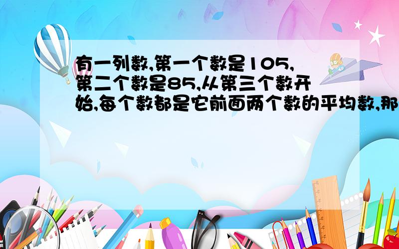 有一列数,第一个数是105,第二个数是85,从第三个数开始,每个数都是它前面两个数的平均数,那么第2000个数的整数部分
