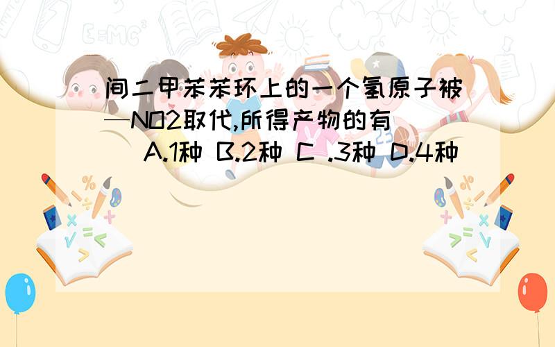 间二甲苯苯环上的一个氢原子被—NO2取代,所得产物的有（） A.1种 B.2种 C .3种 D.4种