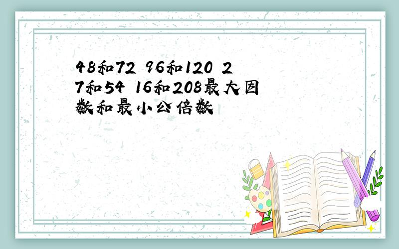 48和72 96和120 27和54 16和208最大因数和最小公倍数