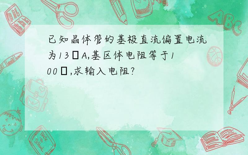 已知晶体管的基极直流偏置电流为13μA,基区体电阻等于100Ω,求输入电阻?