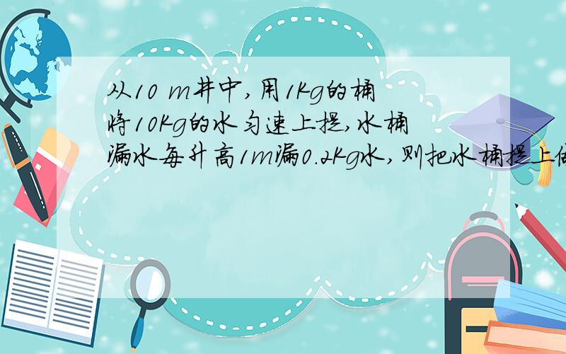 从10 m井中,用1Kg的桶将10Kg的水匀速上提,水桶漏水每升高1m漏0.2Kg水,则把水桶提上做多少功