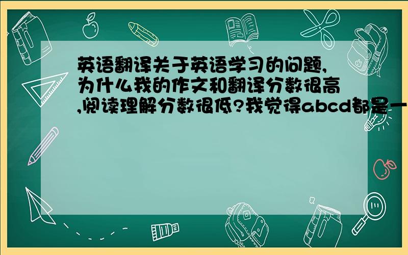 英语翻译关于英语学习的问题,为什么我的作文和翻译分数很高,阅读理解分数很低?我觉得abcd都是一样的