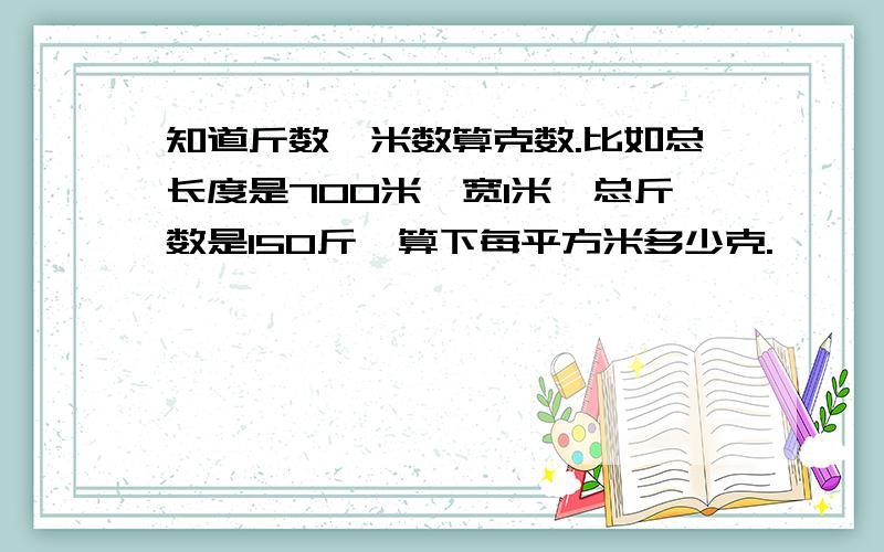 知道斤数,米数算克数.比如总长度是700米,宽1米,总斤数是150斤,算下每平方米多少克.