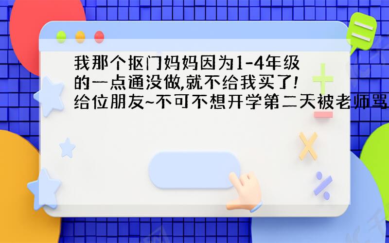 我那个抠门妈妈因为1-4年级的一点通没做,就不给我买了!给位朋友~不可不想开学第二天被老师骂一顿!