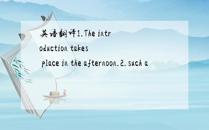 英语翻译1.The introduction takes place in the afternoon.2.such a