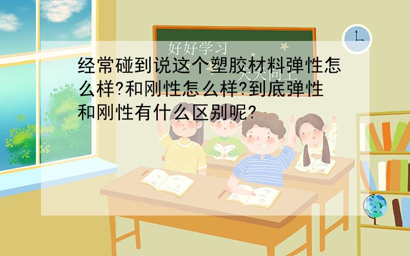 经常碰到说这个塑胶材料弹性怎么样?和刚性怎么样?到底弹性和刚性有什么区别呢?