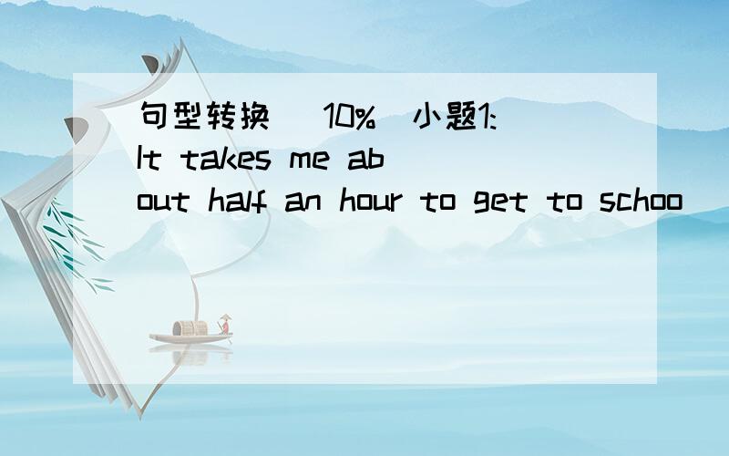 句型转换 (10%)小题1:It takes me about half an hour to get to schoo