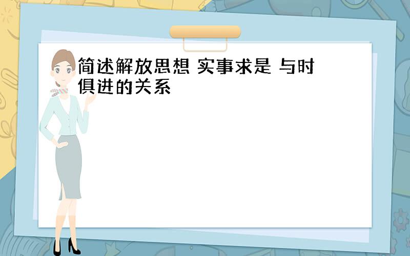 简述解放思想 实事求是 与时俱进的关系