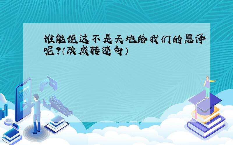 谁能说这不是天地给我们的恩泽呢?（改成转述句）