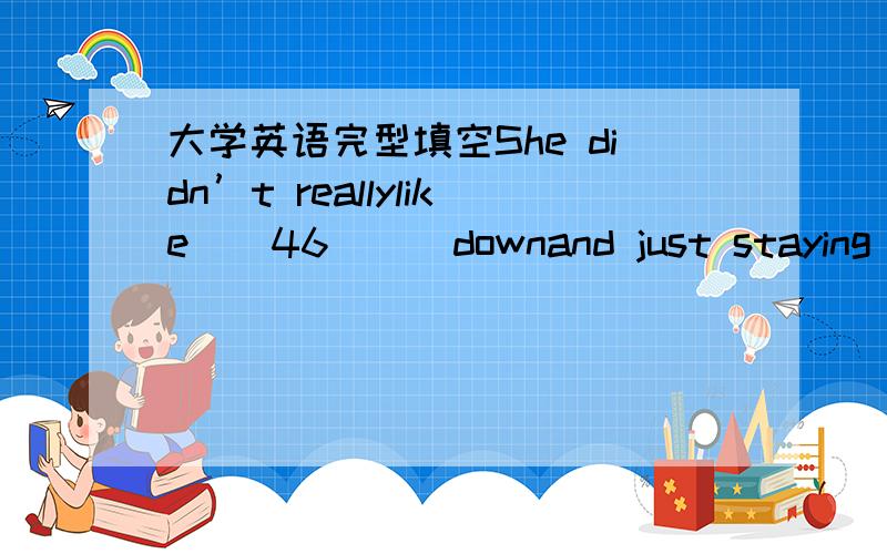 大学英语完型填空She didn’t reallylike__46___downand just staying__47