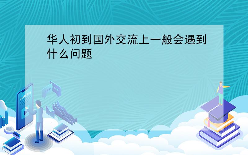 华人初到国外交流上一般会遇到什么问题