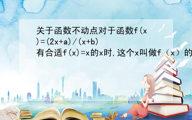 关于函数不动点对于函数f(x)=(2x+a)/(x+b)有合适f(x)=x的x时,这个x叫做f（x）的不动点.（1）为了