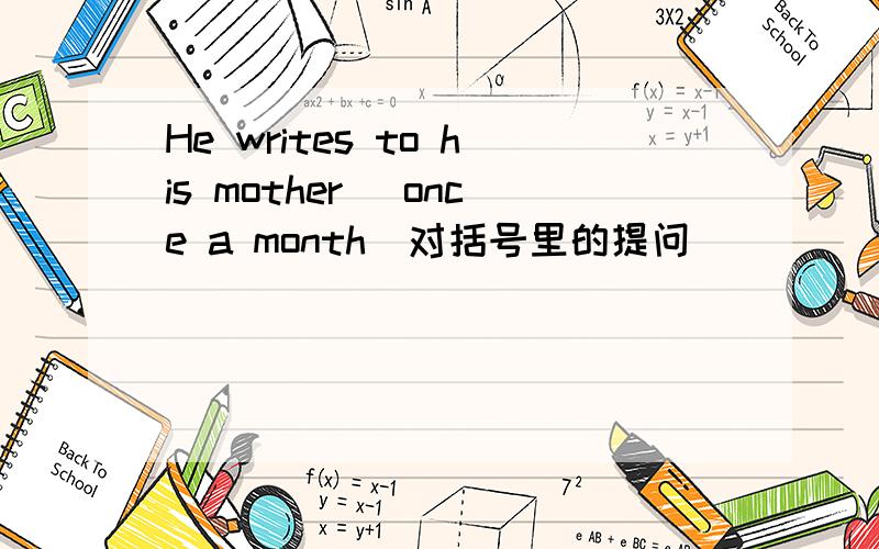 He writes to his mother (once a month)对括号里的提问