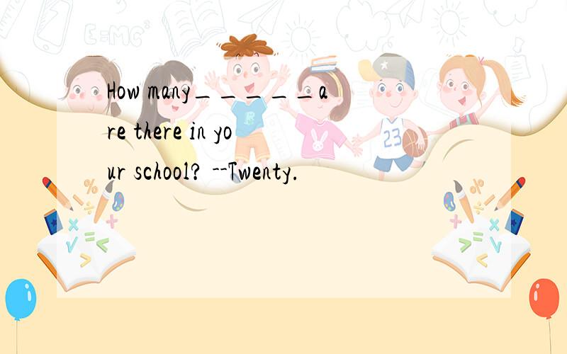 How many_____are there in your school? --Twenty.