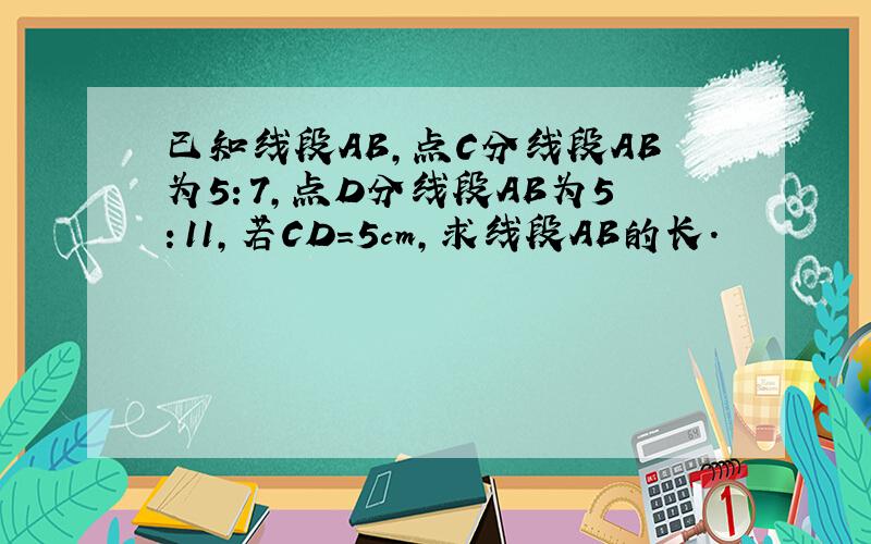 已知线段AB,点C分线段AB为5：7,点D分线段AB为5：11,若CD=5cm,求线段AB的长.