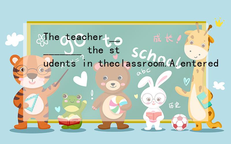 The teacher _________ the students in theclassroom.A.entered