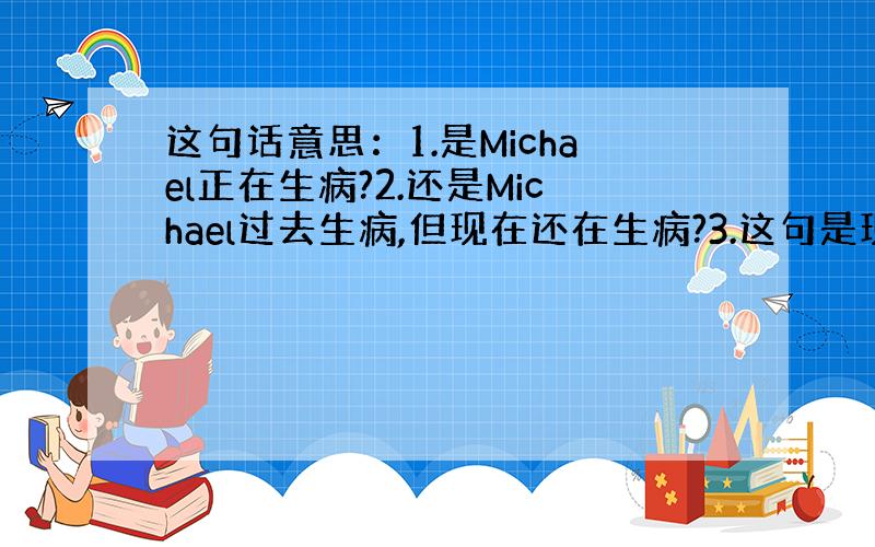 这句话意思：1.是Michael正在生病?2.还是Michael过去生病,但现在还在生病?3.这句是现在完成时,Mich